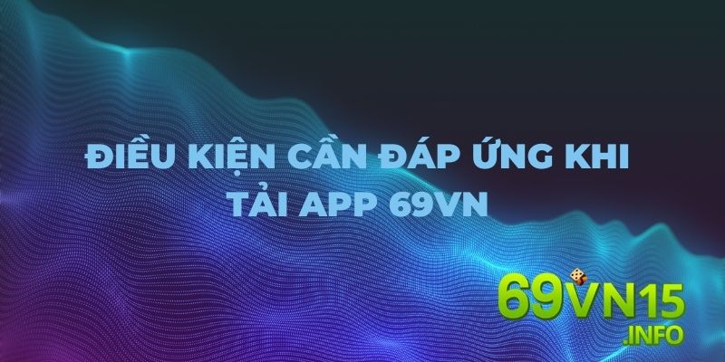 tải app 69vn - điều kiện cần đáp ứng 